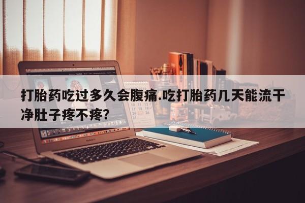 米非米索私人微信打胎药吃过多久会腹痛.吃打胎药几天能流干净肚子疼不疼？