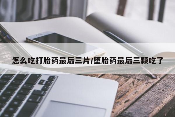 米非米索私人微信怎么吃打胎药最后三片/堕胎药最后三颗吃了