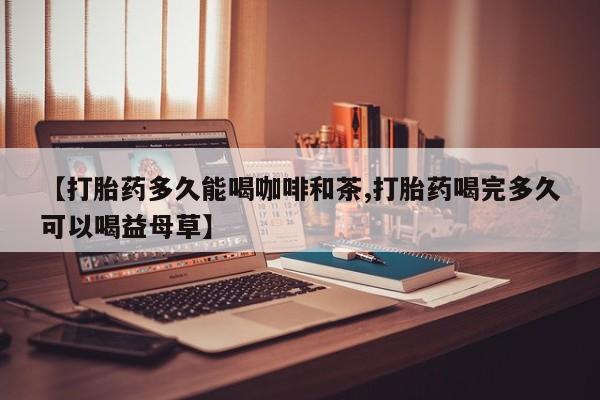 米非米索私人微信【打胎药多久能喝咖啡和茶,打胎药喝完多久可以喝益母草】
