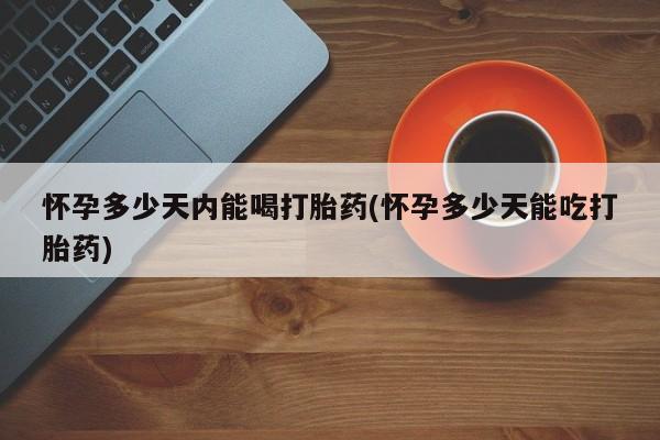 米非米索私人微信怀孕多少天内能喝打胎药(怀孕多少天能吃打胎药)