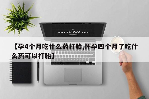 米非米索私人微信【孕4个月吃什么药打胎,怀孕四个月了吃什么药可以打胎】