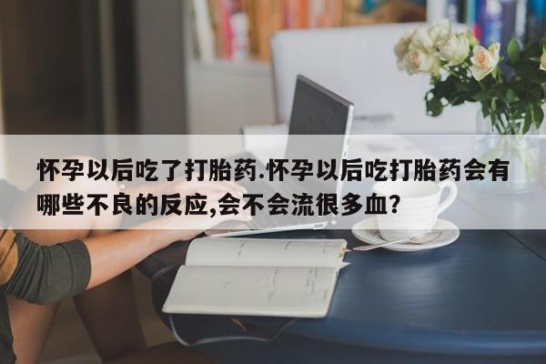 米非米索私人微信怀孕以后吃了打胎药.怀孕以后吃打胎药会有哪些不良的反应,会不会流很多血？