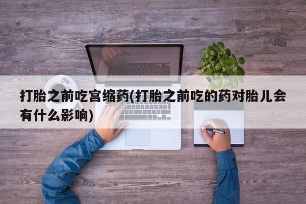 米非米索私人微信打胎之前吃宫缩药(打胎之前吃的药对胎儿会有什么影响)