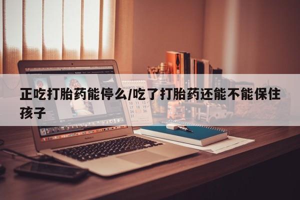 米非米索私人微信正吃打胎药能停么/吃了打胎药还能不能保住孩子
