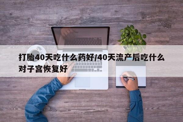米非米索私人微信打胎40天吃什么药好/40天流产后吃什么对子宫恢复好