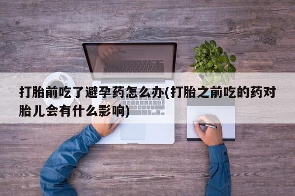 米非米索私人微信打胎前吃了避孕药怎么办(打胎之前吃的药对胎儿会有什么影响)