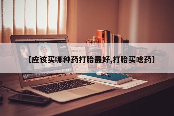 米非米索私人微信【应该买哪种药打胎最好,打胎买啥药】