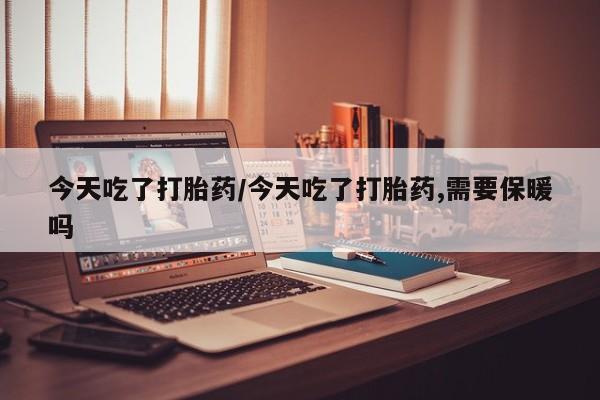 米非米索私人微信今天吃了打胎药/今天吃了打胎药,需要保暖吗