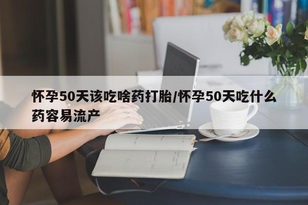 米非米索私人微信怀孕50天该吃啥药打胎/怀孕50天吃什么药容易流产