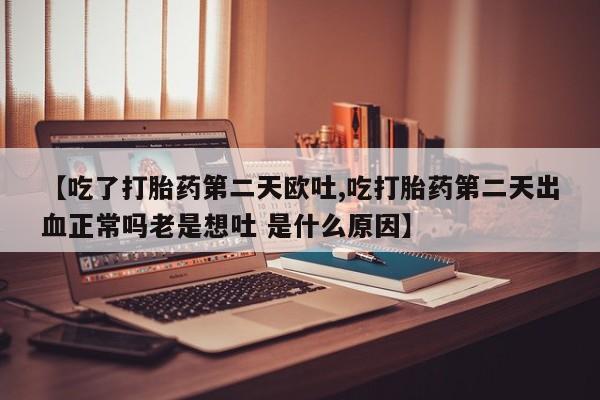 米非米索私人微信【吃了打胎药第二天欧吐,吃打胎药第二天出血正常吗老是想吐 是什么原因】