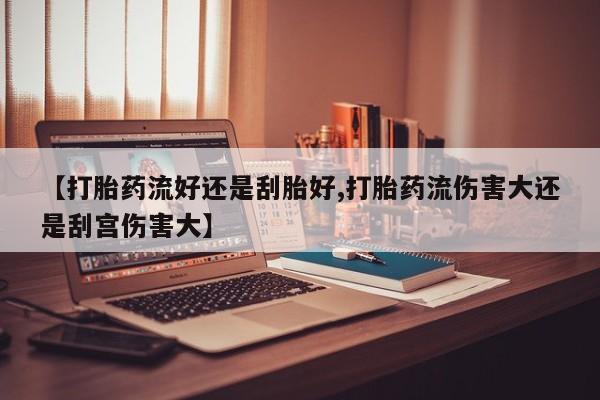 米非米索私人微信【打胎药流好还是刮胎好,打胎药流伤害大还是刮宫伤害大】