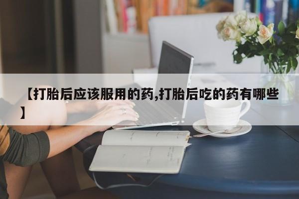 米非米索私人微信【打胎后应该服用的药,打胎后吃的药有哪些】
