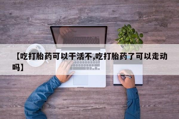 米非米索私人微信【吃打胎药可以干活不,吃打胎药了可以走动吗】