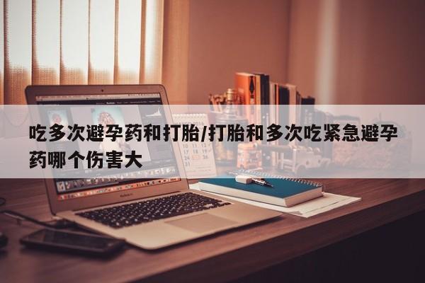 米非米索私人微信吃多次避孕药和打胎/打胎和多次吃紧急避孕药哪个伤害大