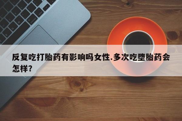 米非米索私人微信反复吃打胎药有影响吗女性.多次吃堕胎药会怎样？