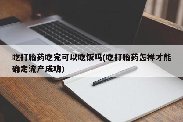 米非米索私人微信吃打胎药吃完可以吃饭吗(吃打胎药怎样才能确定流产成功)