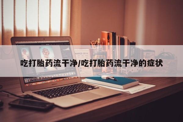米非米索私人微信吃打胎药流干净/吃打胎药流干净的症状