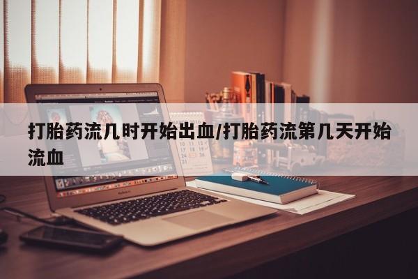 米非米索私人微信打胎药流几时开始出血/打胎药流第几天开始流血
