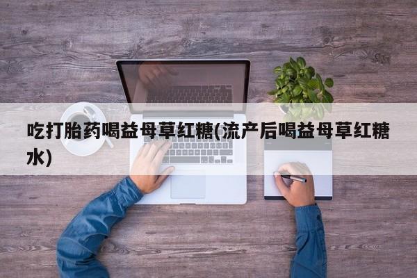 米非米索私人微信吃打胎药喝益母草红糖(流产后喝益母草红糖水)