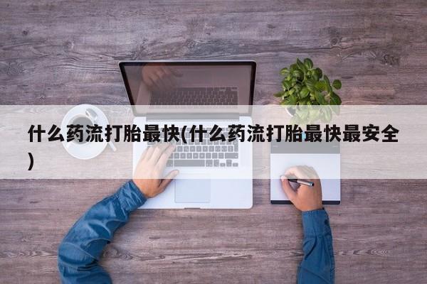 米非米索私人微信什么药流打胎最快(什么药流打胎最快最安全)
