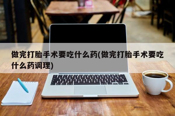 米非米索私人微信做完打胎手术要吃什么药(做完打胎手术要吃什么药调理)