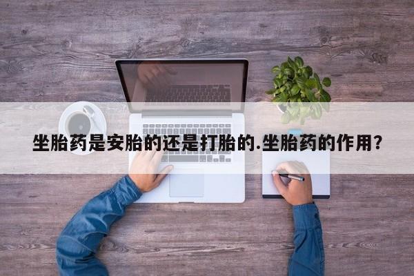 米非米索私人微信坐胎药是安胎的还是打胎的.坐胎药的作用？