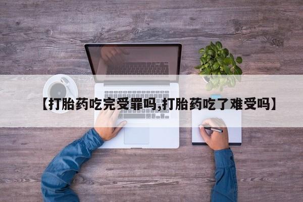 米非米索私人微信【打胎药吃完受罪吗,打胎药吃了难受吗】