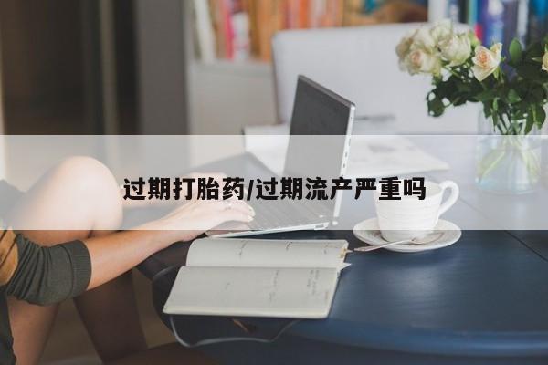 米非米索私人微信过期打胎药/过期流产严重吗