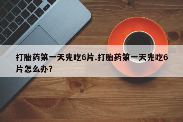 米非米索私人微信打胎药第一天先吃6片.打胎药第一天先吃6片怎么办？