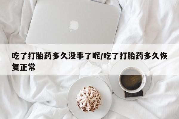 米非米索私人微信吃了打胎药多久没事了呢/吃了打胎药多久恢复正常