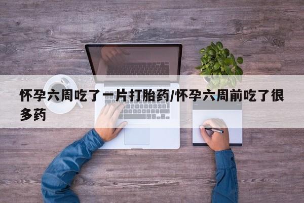 米非米索私人微信怀孕六周吃了一片打胎药/怀孕六周前吃了很多药