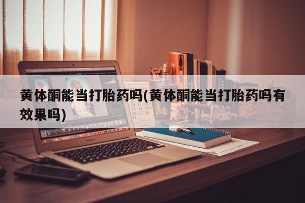 米非米索私人微信黄体酮能当打胎药吗(黄体酮能当打胎药吗有效果吗)