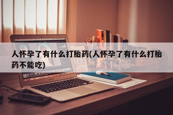 米非米索私人微信人怀孕了有什么打胎药(人怀孕了有什么打胎药不能吃)