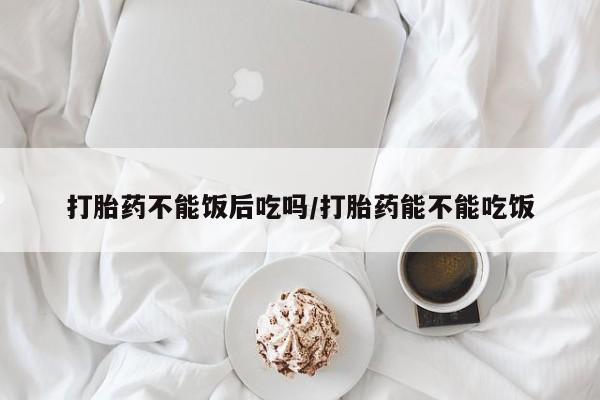 米非米索私人微信打胎药不能饭后吃吗/打胎药能不能吃饭