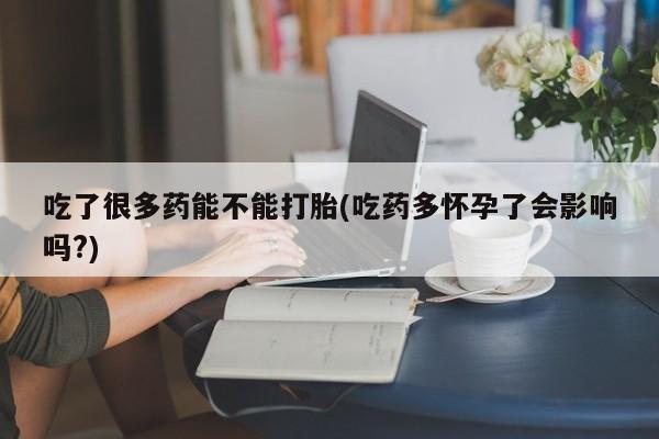 米非米索私人微信吃了很多药能不能打胎(吃药多怀孕了会影响吗?)