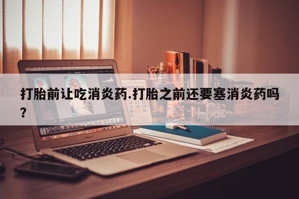 米非米索私人微信打胎前让吃消炎药.打胎之前还要塞消炎药吗？