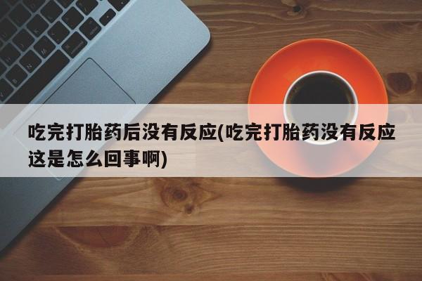 米非米索私人微信吃完打胎药后没有反应(吃完打胎药没有反应这是怎么回事啊)