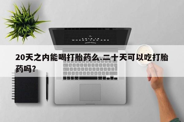 米非米索私人微信20天之内能喝打胎药么.二十天可以吃打胎药吗？