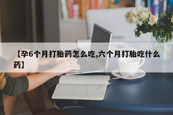 米非米索私人微信【孕6个月打胎药怎么吃,六个月打胎吃什么药】