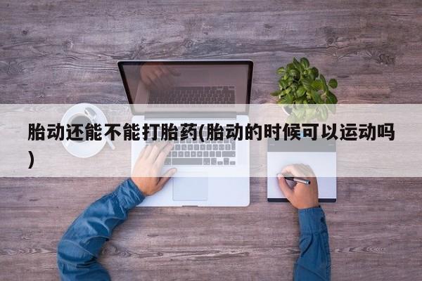 米非米索私人微信胎动还能不能打胎药(胎动的时候可以运动吗)