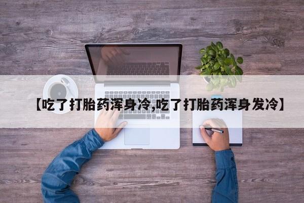 米非米索私人微信【吃了打胎药浑身冷,吃了打胎药浑身发冷】