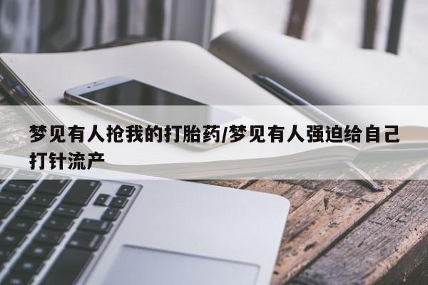 米非米索私人微信梦见有人抢我的打胎药/梦见有人强迫给自己打针流产