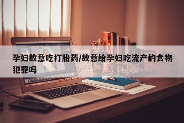 米非米索私人微信孕妇故意吃打胎药/故意给孕妇吃流产的食物犯罪吗