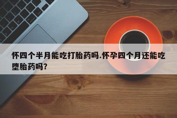 米非米索私人微信怀四个半月能吃打胎药吗.怀孕四个月还能吃堕胎药吗？