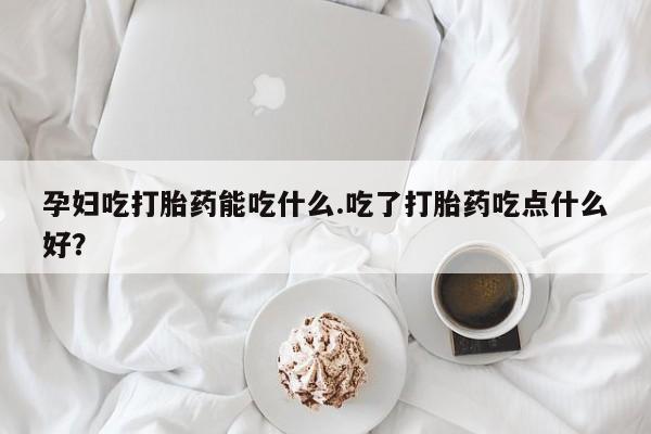 米非米索私人微信孕妇吃打胎药能吃什么.吃了打胎药吃点什么好？