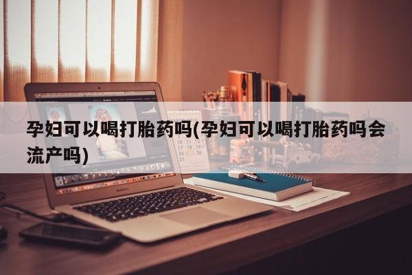 米非米索私人微信孕妇可以喝打胎药吗(孕妇可以喝打胎药吗会流产吗)
