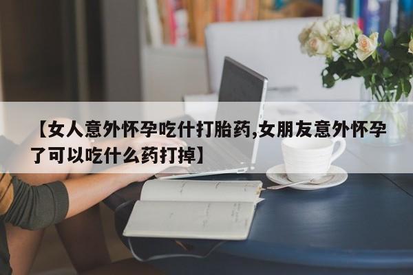 米非米索私人微信【女人意外怀孕吃什打胎药,女朋友意外怀孕了可以吃什么药打掉】