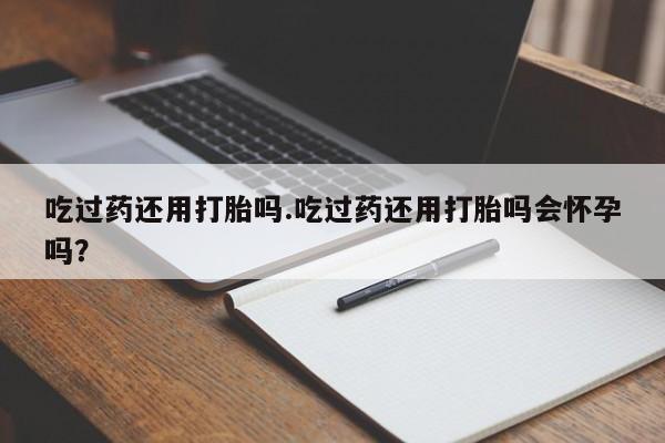 米非米索私人微信吃过药还用打胎吗.吃过药还用打胎吗会怀孕吗？