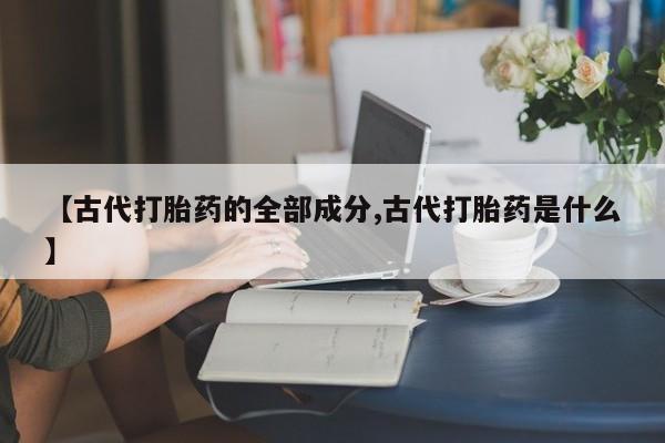 米非米索私人微信【古代打胎药的全部成分,古代打胎药是什么】