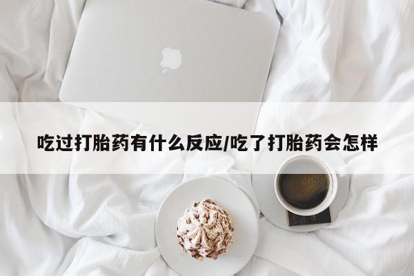 米非米索私人微信吃过打胎药有什么反应/吃了打胎药会怎样